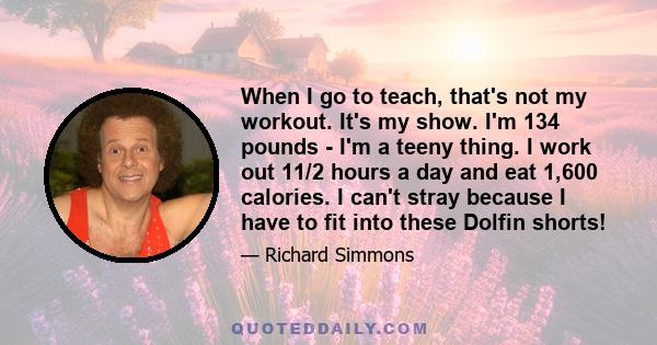 When I go to teach, that's not my workout. It's my show. I'm 134 pounds - I'm a teeny thing. I work out 11/2 hours a day and eat 1,600 calories. I can't stray because I have to fit into these Dolfin shorts!