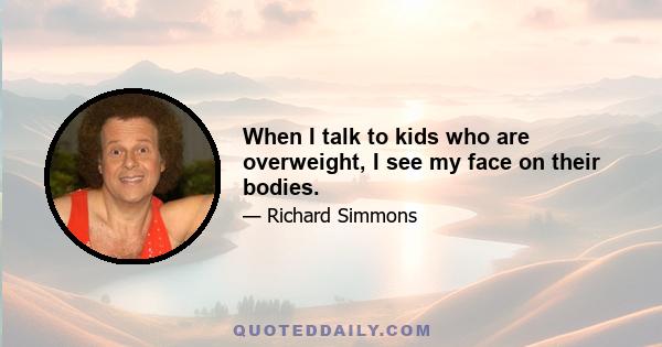 When I talk to kids who are overweight, I see my face on their bodies.