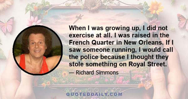 When I was growing up, I did not exercise at all. I was raised in the French Quarter in New Orleans. If I saw someone running, I would call the police because I thought they stole something on Royal Street.