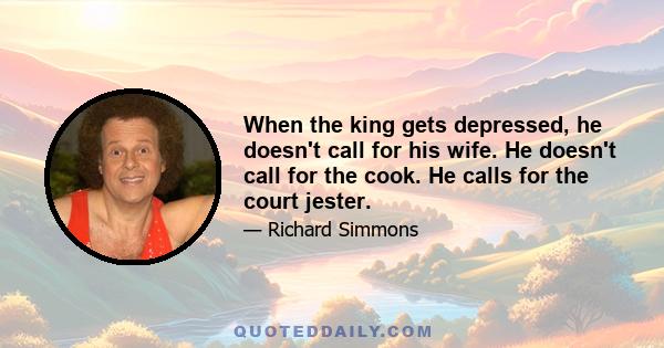 When the king gets depressed, he doesn't call for his wife. He doesn't call for the cook. He calls for the court jester.