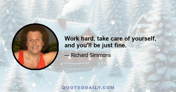 Work hard, take care of yourself, and you'll be just fine.