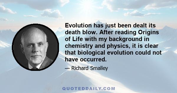 Evolution has just been dealt its death blow. After reading Origins of Life with my background in chemistry and physics, it is clear that biological evolution could not have occurred.