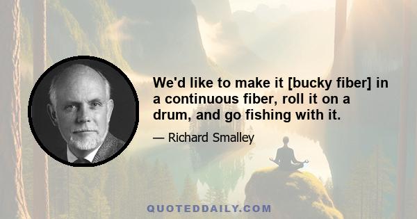 We'd like to make it [bucky fiber] in a continuous fiber, roll it on a drum, and go fishing with it.