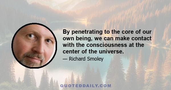 By penetrating to the core of our own being, we can make contact with the consciousness at the center of the universe.