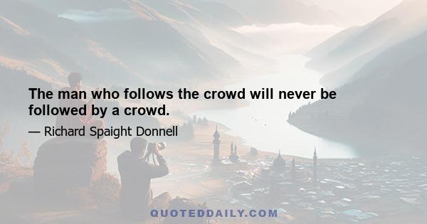 The man who follows the crowd will never be followed by a crowd.