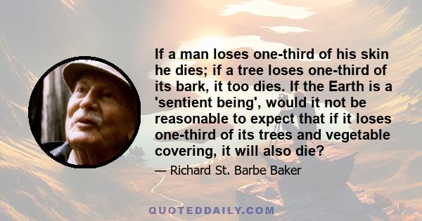 If a man loses one-third of his skin he dies; if a tree loses one-third of its bark, it too dies. If the Earth is a 'sentient being', would it not be reasonable to expect that if it loses one-third of its trees and