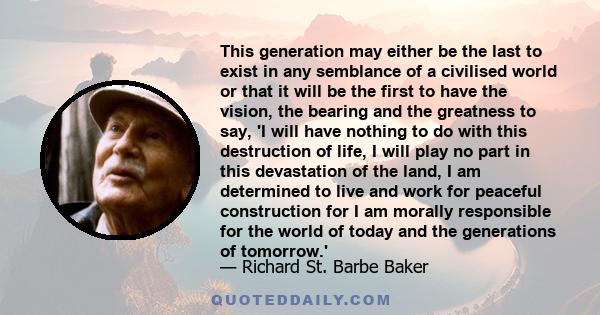 This generation may either be the last to exist in any semblance of a civilised world or that it will be the first to have the vision, the bearing and the greatness to say, 'I will have nothing to do with this