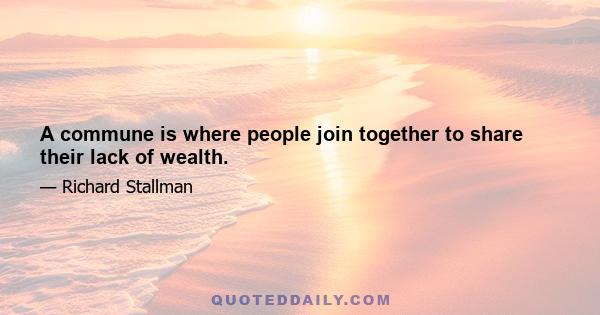 A commune is where people join together to share their lack of wealth.