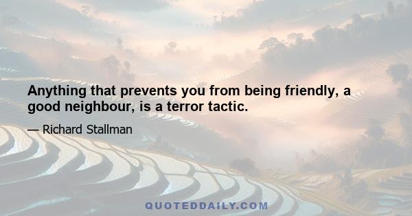 Anything that prevents you from being friendly, a good neighbour, is a terror tactic.