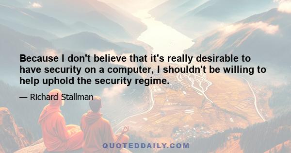 Because I don't believe that it's really desirable to have security on a computer, I shouldn't be willing to help uphold the security regime.