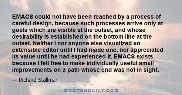 EMACS could not have been reached by a process of careful design, because such processes arrive only at goals which are visible at the outset, and whose desirability is established on the bottom line at the outset.