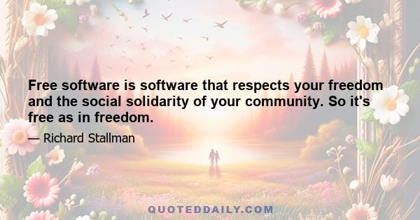 Free software is software that respects your freedom and the social solidarity of your community. So it's free as in freedom.