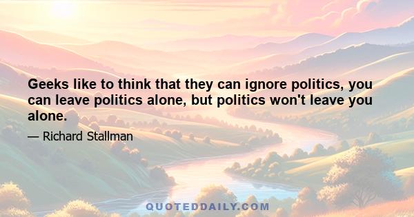 Geeks like to think that they can ignore politics, you can leave politics alone, but politics won't leave you alone.