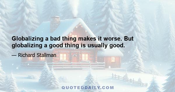 Globalizing a bad thing makes it worse. But globalizing a good thing is usually good.