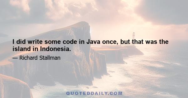 I did write some code in Java once, but that was the island in Indonesia.