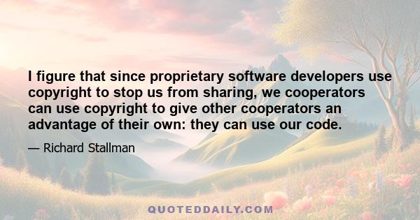 I figure that since proprietary software developers use copyright to stop us from sharing, we cooperators can use copyright to give other cooperators an advantage of their own: they can use our code.