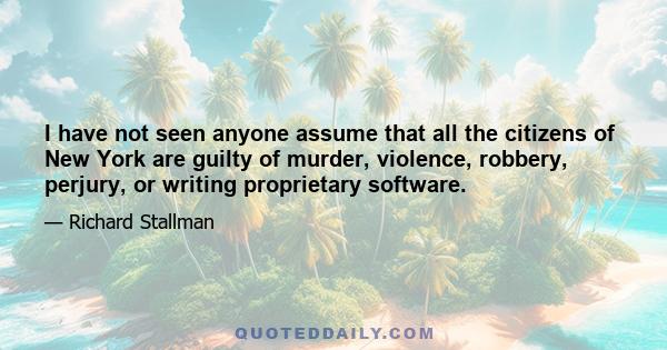 I have not seen anyone assume that all the citizens of New York are guilty of murder, violence, robbery, perjury, or writing proprietary software.