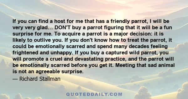 If you can find a host for me that has a friendly parrot, I will be very very glad… DON'T buy a parrot figuring that it will be a fun surprise for me. To acquire a parrot is a major decision: it is likely to outlive