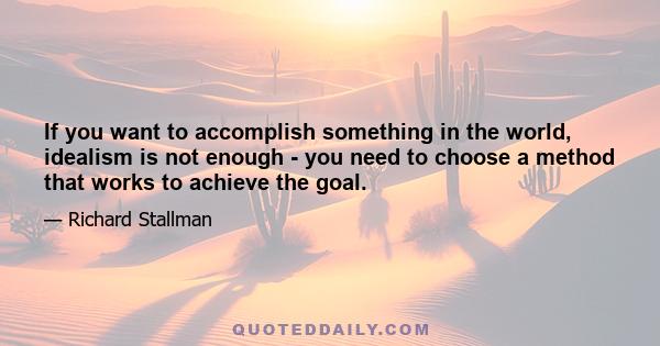 If you want to accomplish something in the world, idealism is not enough - you need to choose a method that works to achieve the goal.