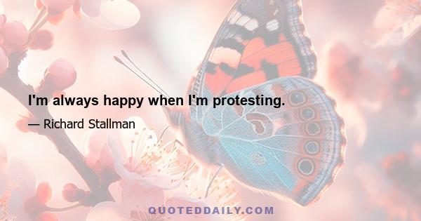 I'm always happy when I'm protesting.