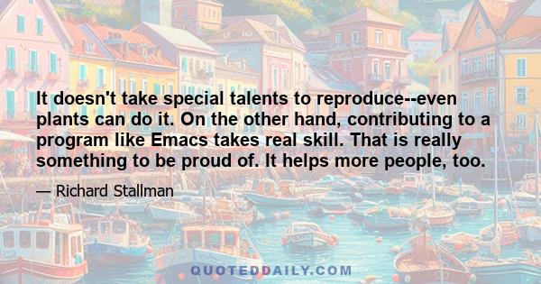 It doesn't take special talents to reproduce--even plants can do it. On the other hand, contributing to a program like Emacs takes real skill. That is really something to be proud of. It helps more people, too.