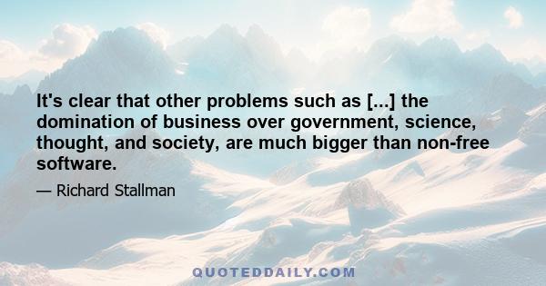 It's clear that other problems such as [...] the domination of business over government, science, thought, and society, are much bigger than non-free software.