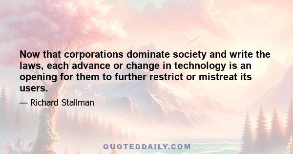 Now that corporations dominate society and write the laws, each advance or change in technology is an opening for them to further restrict or mistreat its users.