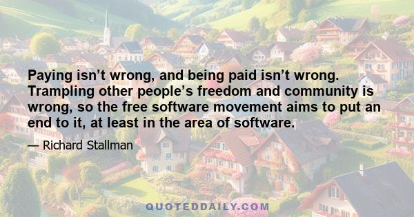 Paying isn’t wrong, and being paid isn’t wrong. Trampling other people’s freedom and community is wrong, so the free software movement aims to put an end to it, at least in the area of software.