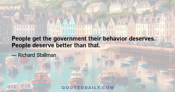 People get the government their behavior deserves. People deserve better than that.