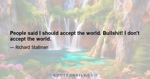 People said I should accept the world. Bullshit! I don't accept the world.