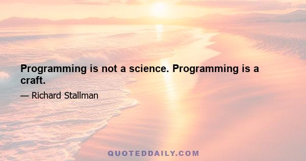 Programming is not a science. Programming is a craft.