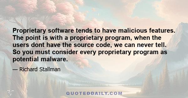 Proprietary software tends to have malicious features. The point is with a proprietary program, when the users dont have the source code, we can never tell. So you must consider every proprietary program as potential