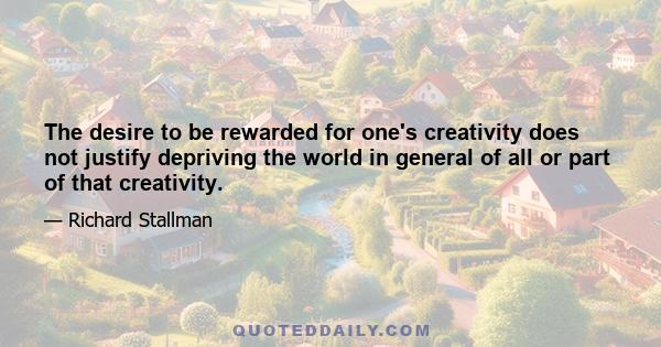 The desire to be rewarded for one's creativity does not justify depriving the world in general of all or part of that creativity.