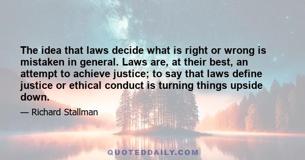 The idea that laws decide what is right or wrong is mistaken in general. Laws are, at their best, an attempt to achieve justice; to say that laws define justice or ethical conduct is turning things upside down.