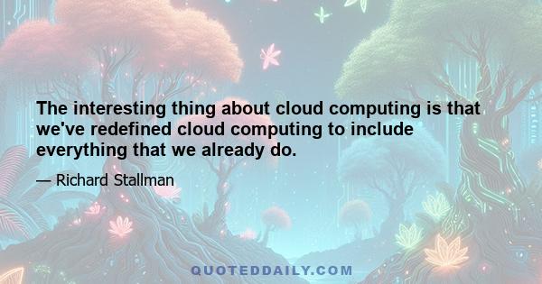 The interesting thing about cloud computing is that we've redefined cloud computing to include everything that we already do.