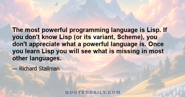 The most powerful programming language is Lisp. If you don't know Lisp (or its variant, Scheme), you don't appreciate what a powerful language is. Once you learn Lisp you will see what is missing in most other languages.