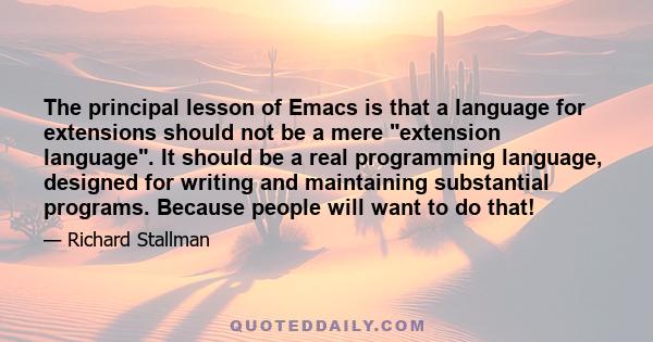 The principal lesson of Emacs is that a language for extensions should not be a mere extension language. It should be a real programming language, designed for writing and maintaining substantial programs. Because