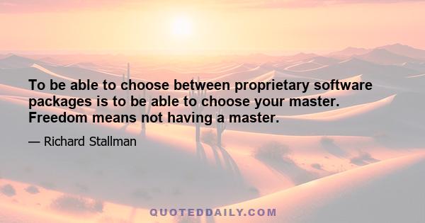 To be able to choose between proprietary software packages is to be able to choose your master. Freedom means not having a master.