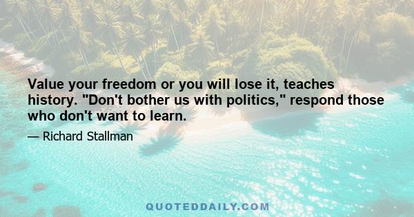 Value your freedom or you will lose it, teaches history. Don't bother us with politics, respond those who don't want to learn.