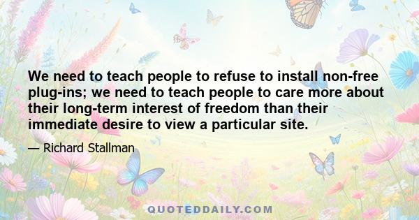 We need to teach people to refuse to install non-free plug-ins; we need to teach people to care more about their long-term interest of freedom than their immediate desire to view a particular site.