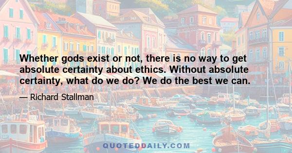 Whether gods exist or not, there is no way to get absolute certainty about ethics. Without absolute certainty, what do we do? We do the best we can.