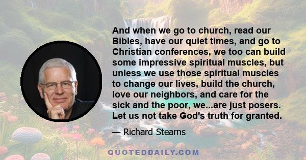 And when we go to church, read our Bibles, have our quiet times, and go to Christian conferences, we too can build some impressive spiritual muscles, but unless we use those spiritual muscles to change our lives, build