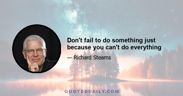 Don't fail to do something just because you can't do everything