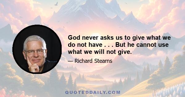 God never asks us to give what we do not have . . . But he cannot use what we will not give.