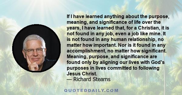 If I have learned anything about the purpose, meaning, and significance of life over the years, I have learned that, for a Christian, it is not found in any job, even a job like mine. It is not found in any human