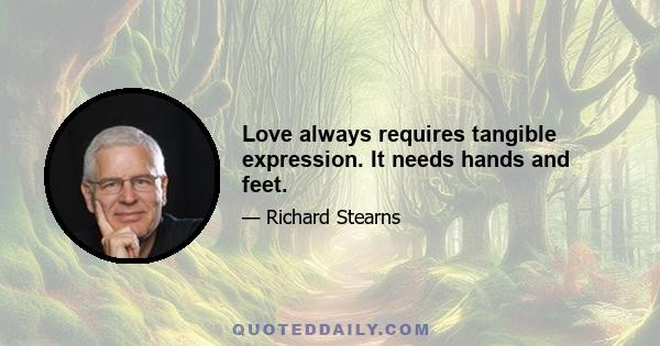 Love always requires tangible expression. It needs hands and feet.