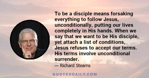 To be a disciple means forsaking everything to follow Jesus, unconditionally, putting our lives completely in His hands. When we say that we want to be His disciple, yet attach a list of conditions, Jesus refuses to