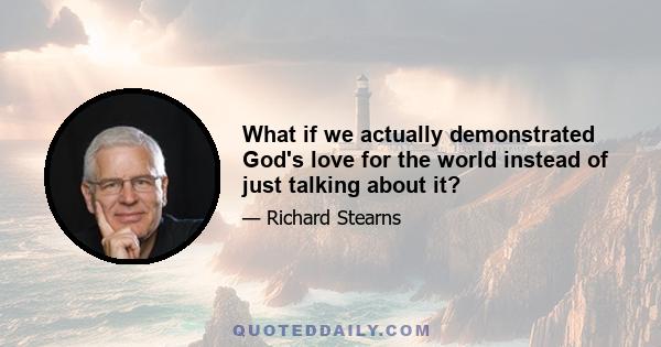 What if we actually demonstrated God's love for the world instead of just talking about it?