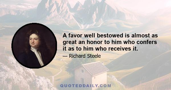 A favor well bestowed is almost as great an honor to him who confers it as to him who receives it.