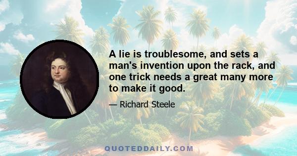 A lie is troublesome, and sets a man's invention upon the rack, and one trick needs a great many more to make it good.